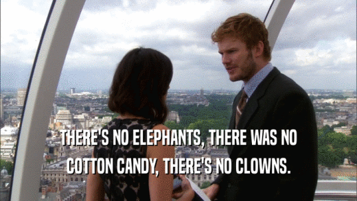 THERE'S NO ELEPHANTS, THERE WAS NO COTTON CANDY, THERE'S NO CLOWNS. 