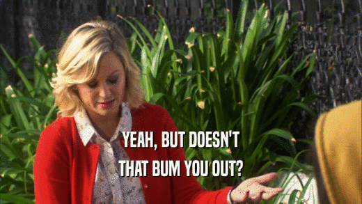 YEAH, BUT DOESN'T THAT BUM YOU OUT? 
