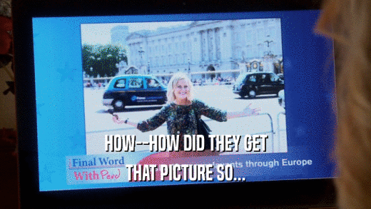 HOW--HOW DID THEY GET THAT PICTURE SO... 