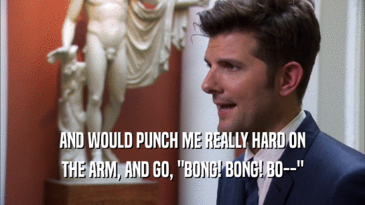 AND WOULD PUNCH ME REALLY HARD ON THE ARM, AND GO, 