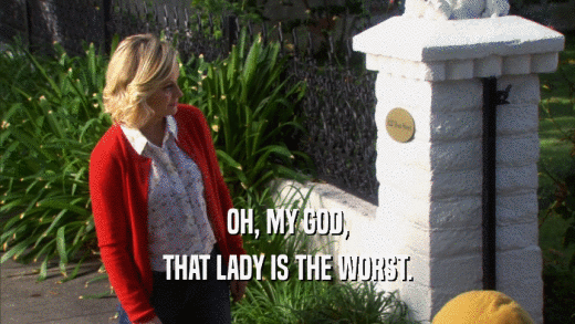 OH, MY GOD, THAT LADY IS THE WORST. 