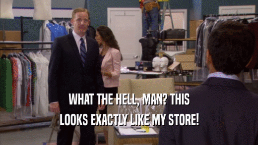 WHAT THE HELL, MAN? THIS LOOKS EXACTLY LIKE MY STORE! 