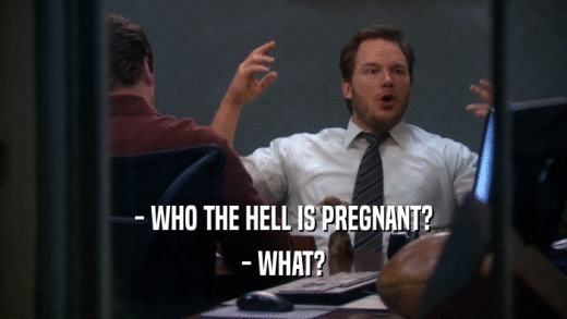 - WHO THE HELL IS PREGNANT?
 - WHAT?
 