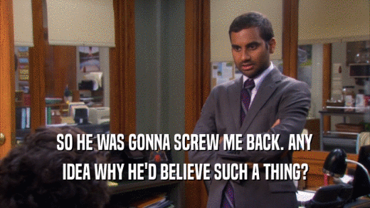 SO HE WAS GONNA SCREW ME BACK. ANY IDEA WHY HE'D BELIEVE SUCH A THING? 