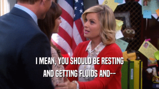 I MEAN, YOU SHOULD BE RESTING AND GETTING FLUIDS AND-- 