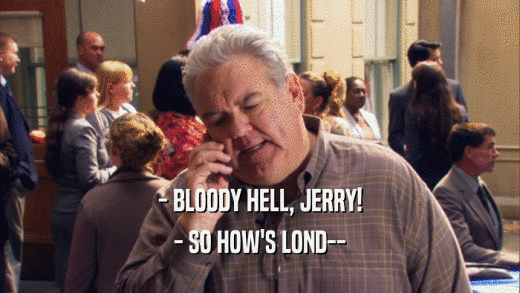 - BLOODY HELL, JERRY! - SO HOW'S LOND-- 