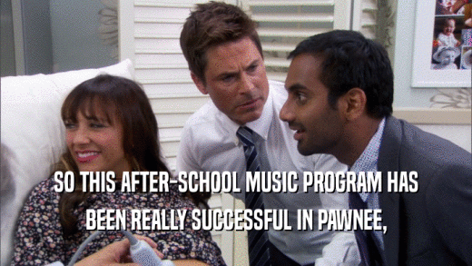 SO THIS AFTER-SCHOOL MUSIC PROGRAM HAS BEEN REALLY SUCCESSFUL IN PAWNEE, 