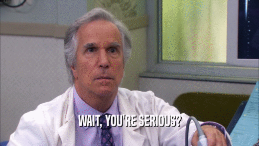 WAIT, YOU'RE SERIOUS?  