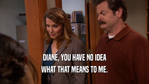 DIANE, YOU HAVE NO IDEA WHAT THAT MEANS TO ME. 