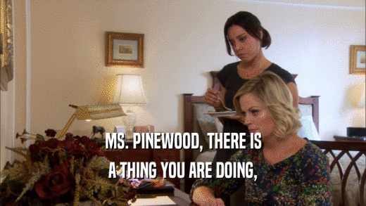 MS. PINEWOOD, THERE IS A THING YOU ARE DOING, 