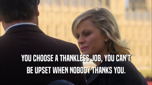 YOU CHOOSE A THANKLESS JOB, YOU CAN'T BE UPSET WHEN NOBODY THANKS YOU. 