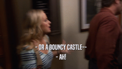 - OR A BOUNCY CASTLE--
 - AH!
 