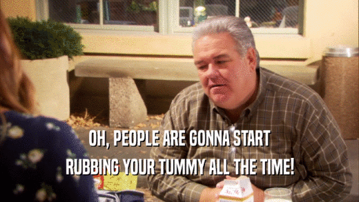 OH, PEOPLE ARE GONNA START RUBBING YOUR TUMMY ALL THE TIME! 