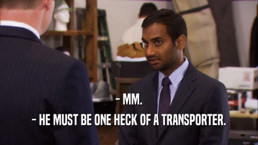 - MM. - HE MUST BE ONE HECK OF A TRANSPORTER. 