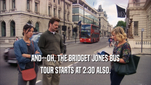 AND--OH, THE BRIDGET JONES BUS TOUR STARTS AT 2:30 ALSO. 