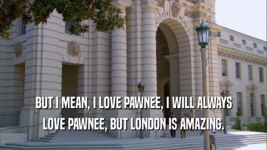 BUT I MEAN, I LOVE PAWNEE, I WILL ALWAYS LOVE PAWNEE, BUT LONDON IS AMAZING. 