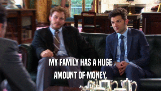 MY FAMILY HAS A HUGE AMOUNT OF MONEY. 