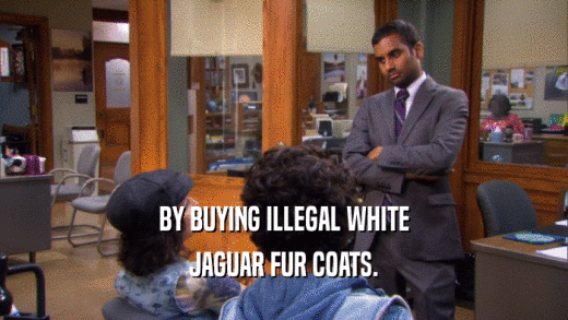 BY BUYING ILLEGAL WHITE JAGUAR FUR COATS. 