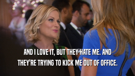 AND I LOVE IT, BUT THEY HATE ME. AND THEY'RE TRYING TO KICK ME OUT OF OFFICE. 