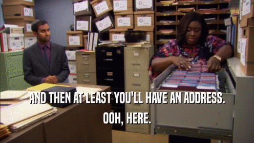 AND THEN AT LEAST YOU'LL HAVE AN ADDRESS. OOH, HERE. 