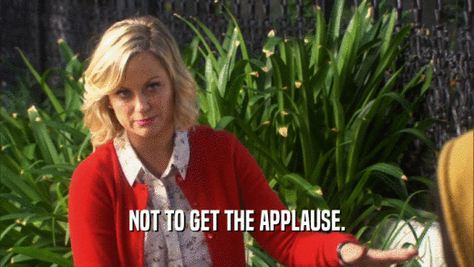 NOT TO GET THE APPLAUSE.  