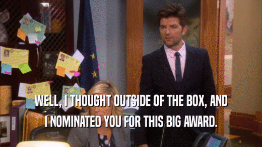WELL, I THOUGHT OUTSIDE OF THE BOX, AND I NOMINATED YOU FOR THIS BIG AWARD. 