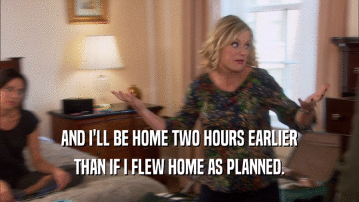 AND I'LL BE HOME TWO HOURS EARLIER THAN IF I FLEW HOME AS PLANNED. 