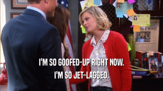 I'M SO GOOFED-UP RIGHT NOW. I'M SO JET-LAGGED. 