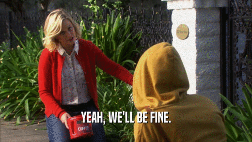 YEAH, WE'LL BE FINE.  