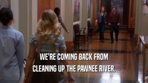 WE'RE COMING BACK FROM CLEANING UP THE PAWNEE RIVER. 