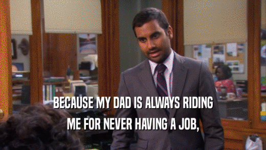 BECAUSE MY DAD IS ALWAYS RIDING ME FOR NEVER HAVING A JOB, 