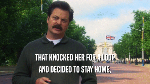 THAT KNOCKED HER FOR A LOOP AND DECIDED TO STAY HOME, 
