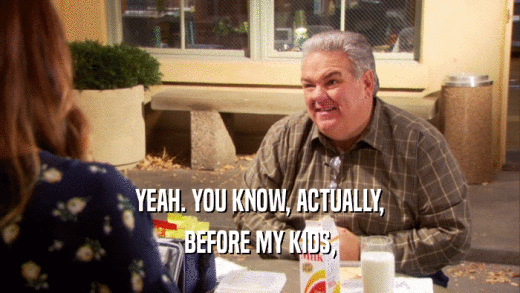 YEAH. YOU KNOW, ACTUALLY, BEFORE MY KIDS, 