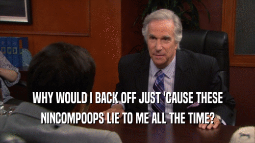 WHY WOULD I BACK OFF JUST 'CAUSE THESE NINCOMPOOPS LIE TO ME ALL THE TIME? 