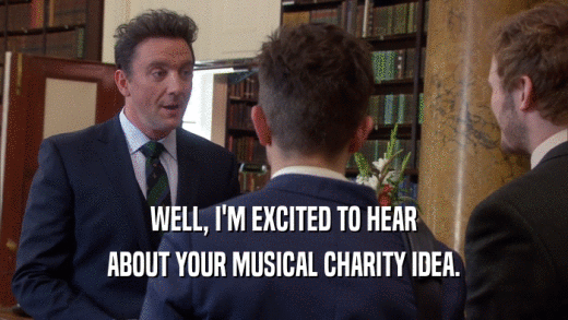 WELL, I'M EXCITED TO HEAR ABOUT YOUR MUSICAL CHARITY IDEA. 