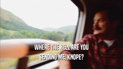 WHERE THE HELL ARE YOU SENDING ME, KNOPE? 