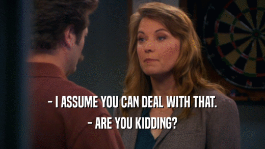 - I ASSUME YOU CAN DEAL WITH THAT. - ARE YOU KIDDING? 