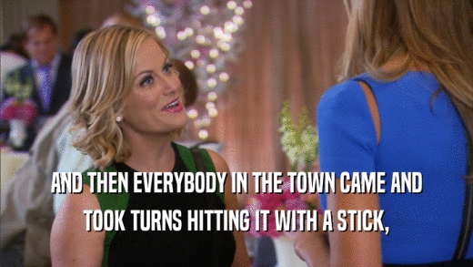 AND THEN EVERYBODY IN THE TOWN CAME AND TOOK TURNS HITTING IT WITH A STICK, 