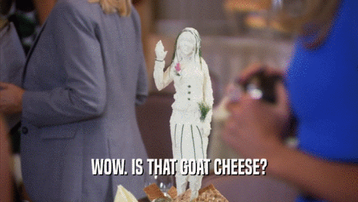 WOW. IS THAT GOAT CHEESE?  