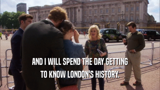 AND I WILL SPEND THE DAY GETTING TO KNOW LONDON'S HISTORY. 