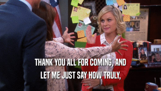 THANK YOU ALL FOR COMING, AND LET ME JUST SAY HOW TRULY, 