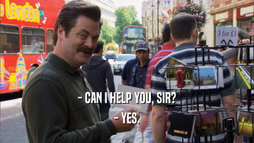 - CAN I HELP YOU, SIR? - YES. 