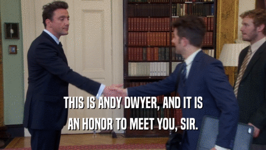 THIS IS ANDY DWYER, AND IT IS AN HONOR TO MEET YOU, SIR. 
