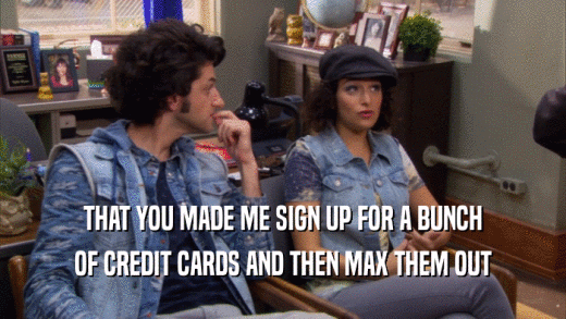 THAT YOU MADE ME SIGN UP FOR A BUNCH OF CREDIT CARDS AND THEN MAX THEM OUT 