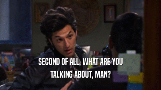 SECOND OF ALL, WHAT ARE YOU TALKING ABOUT, MAN? 