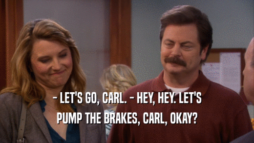- LET'S GO, CARL. - HEY, HEY. LET'S PUMP THE BRAKES, CARL, OKAY? 