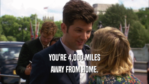 YOU'RE 4,000 MILES
 AWAY FROM HOME.
 