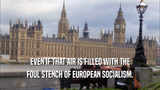EVEN IF THAT AIR IS FILLED WITH THE FOUL STENCH OF EUROPEAN SOCIALISM. 