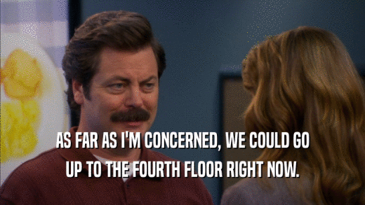 AS FAR AS I'M CONCERNED, WE COULD GO UP TO THE FOURTH FLOOR RIGHT NOW. 