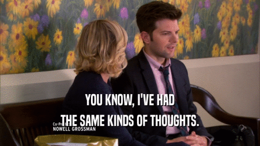 YOU KNOW, I'VE HAD THE SAME KINDS OF THOUGHTS. 